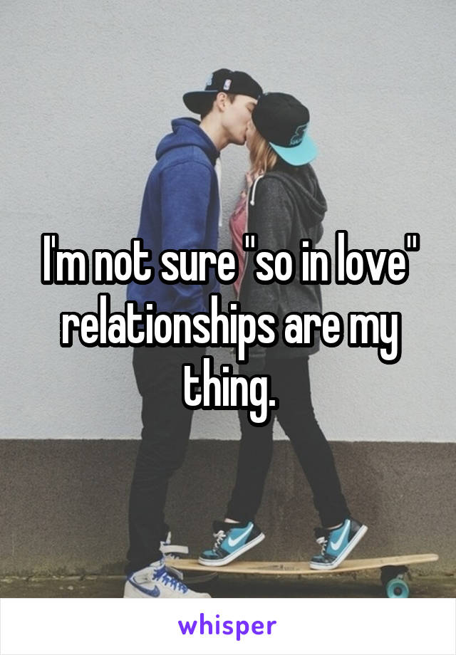 I'm not sure "so in love" relationships are my thing.