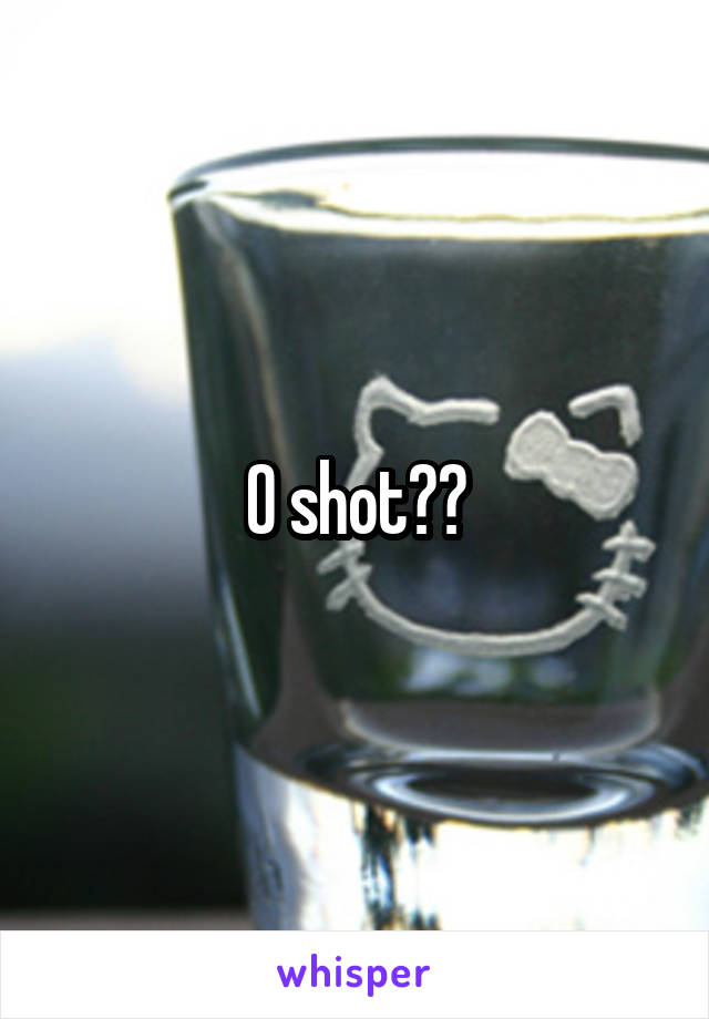 O shot??