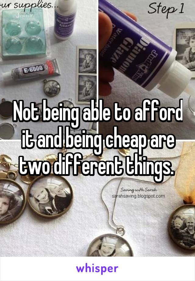 Not being able to afford it and being cheap are two different things. 