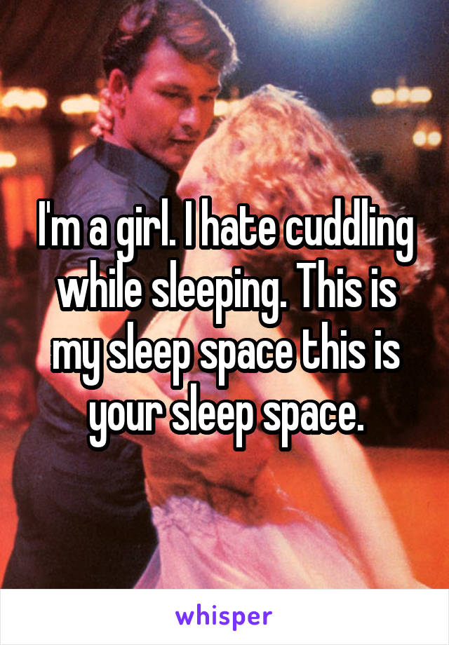 I'm a girl. I hate cuddling while sleeping. This is my sleep space this is your sleep space.