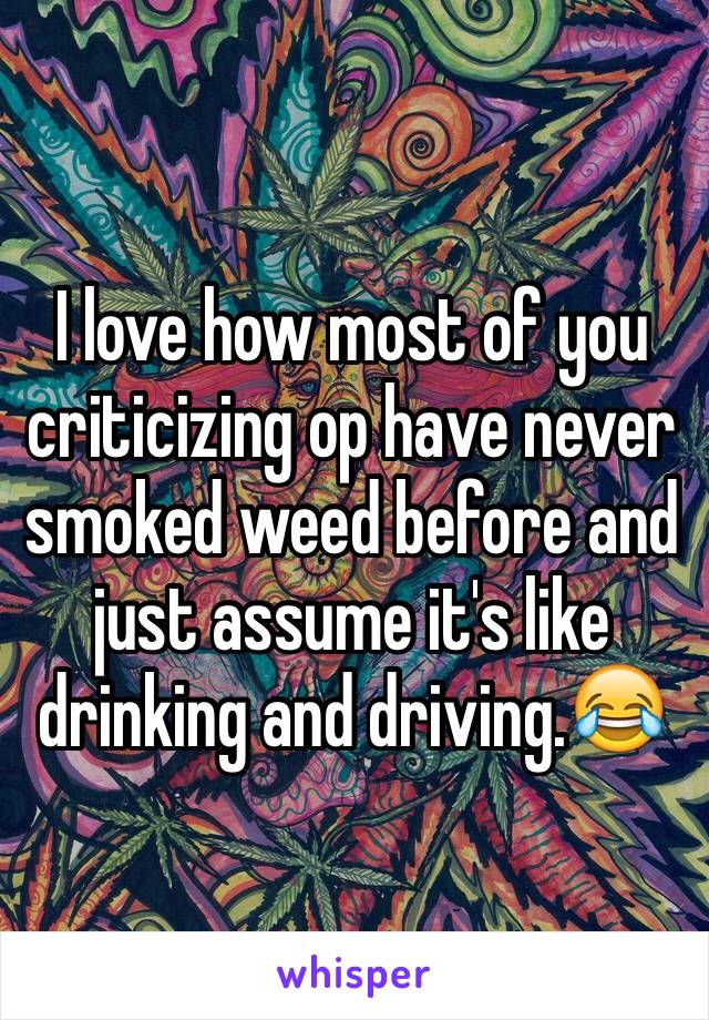 I love how most of you criticizing op have never smoked weed before and just assume it's like drinking and driving.😂