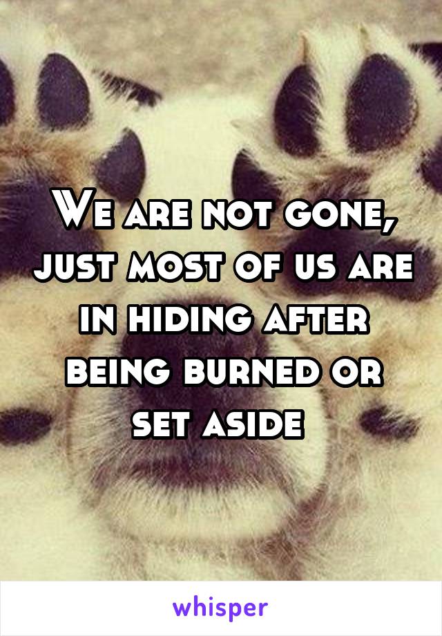 We are not gone, just most of us are in hiding after being burned or set aside 