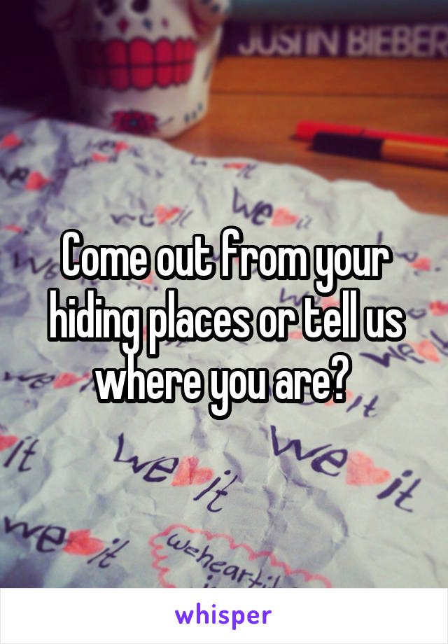 Come out from your hiding places or tell us where you are? 