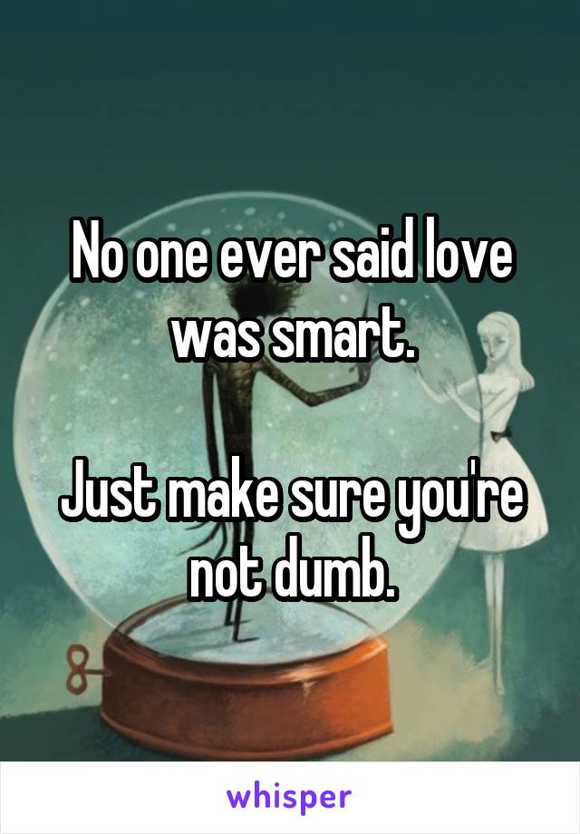 No one ever said love was smart.

Just make sure you're not dumb.