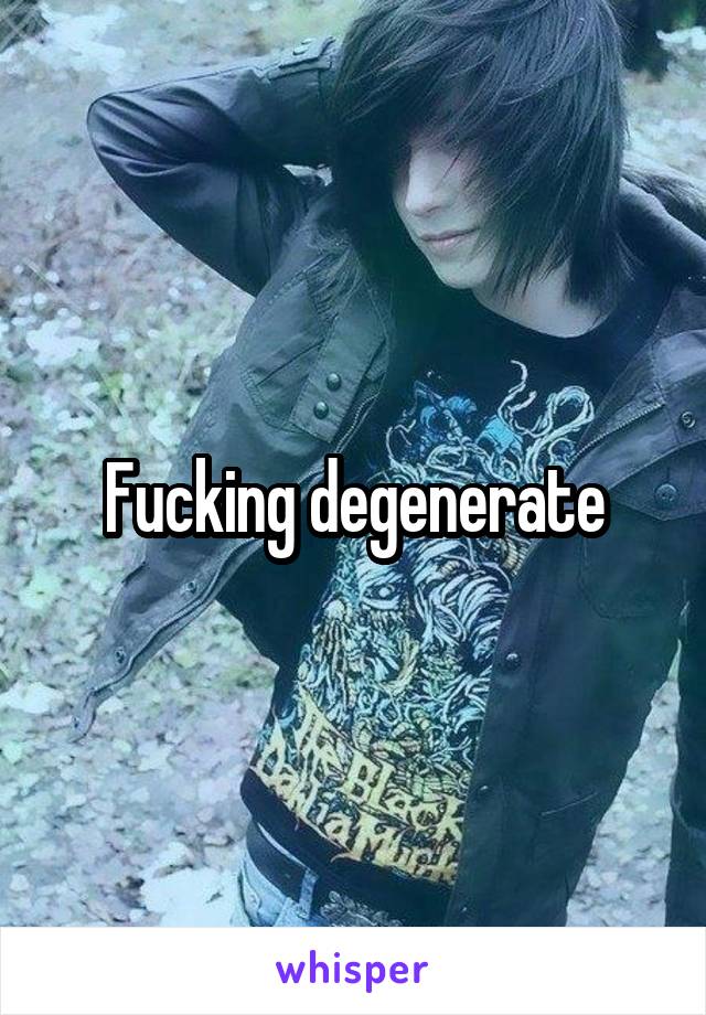 Fucking degenerate