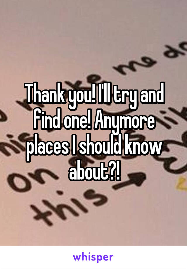 Thank you! I'll try and find one! Anymore places I should know about?!