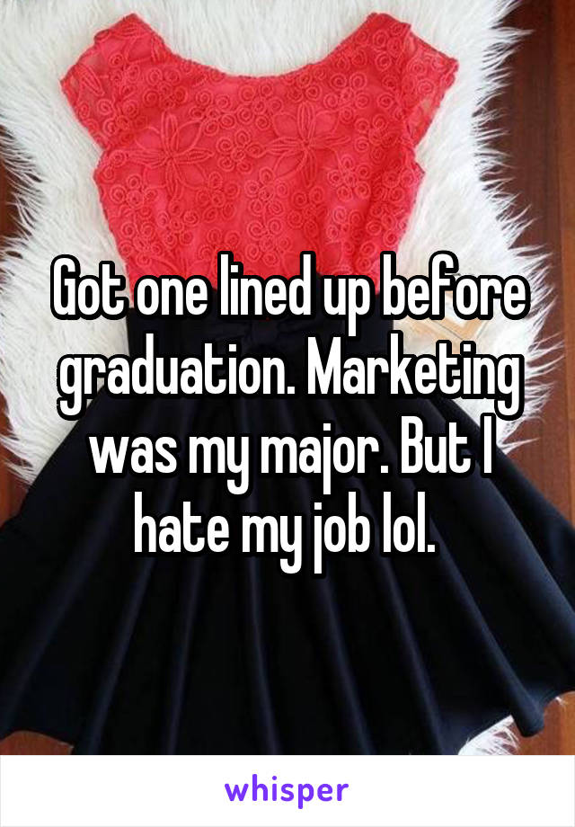 Got one lined up before graduation. Marketing was my major. But I hate my job lol. 