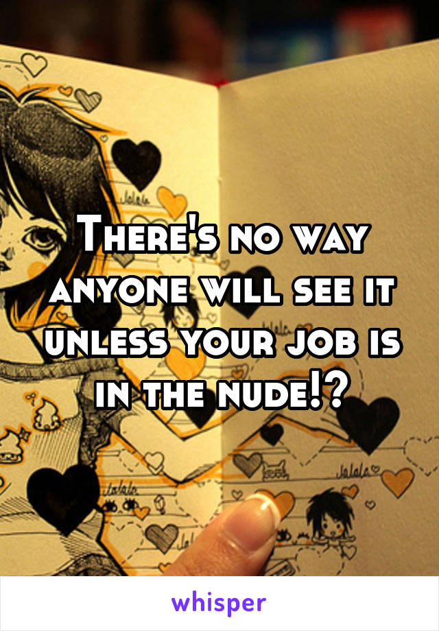 There's no way anyone will see it unless your job is in the nude!?