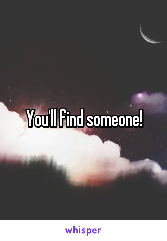 You'll find someone!