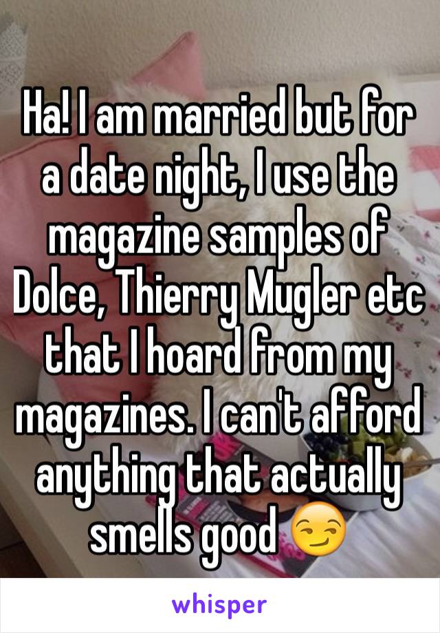 Ha! I am married but for a date night, I use the magazine samples of Dolce, Thierry Mugler etc that I hoard from my magazines. I can't afford anything that actually smells good 😏