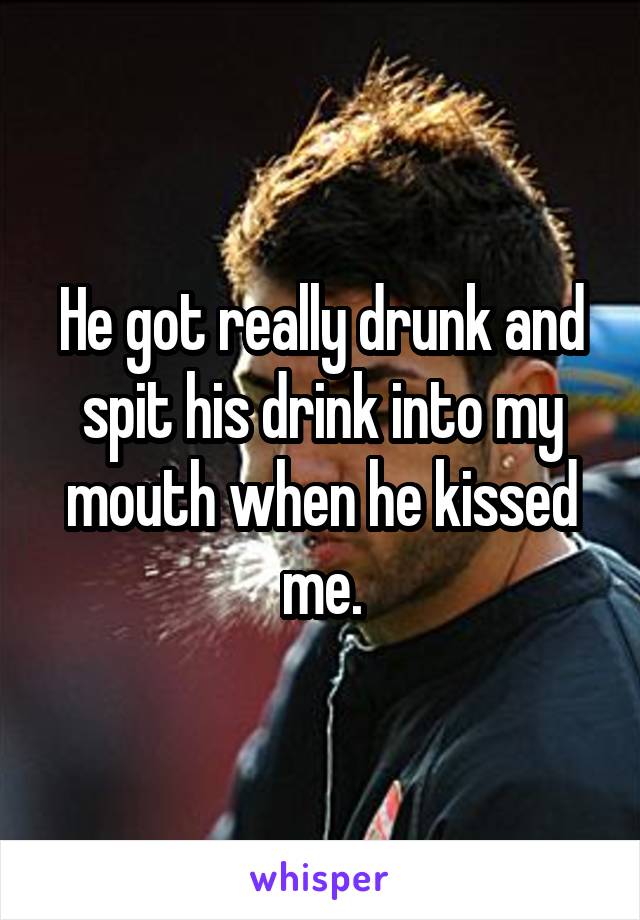 He got really drunk and spit his drink into my mouth when he kissed me.