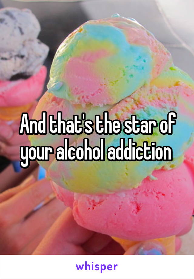 And that's the star of your alcohol addiction 