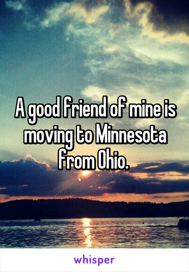 A good friend of mine is moving to Minnesota from Ohio. 