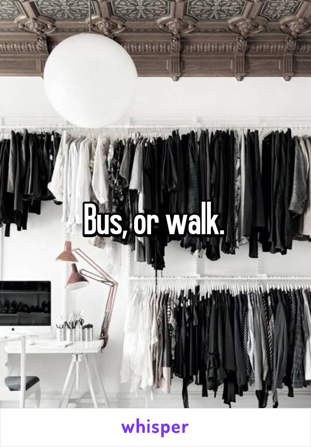 Bus, or walk. 