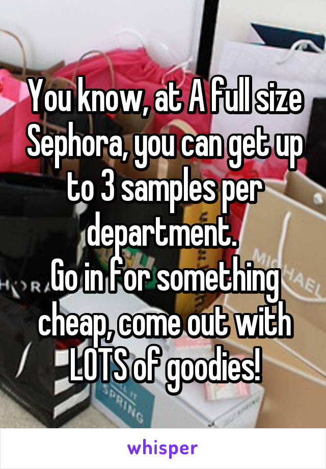 You know, at A full size Sephora, you can get up to 3 samples per department. 
Go in for something cheap, come out with LOTS of goodies!