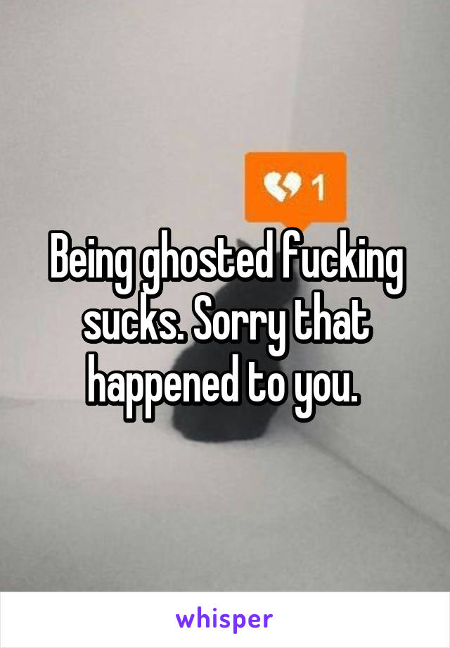 Being ghosted fucking sucks. Sorry that happened to you. 