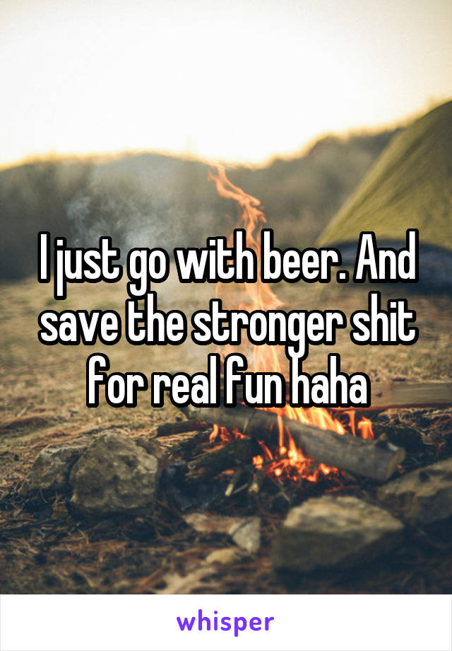 I just go with beer. And save the stronger shit for real fun haha