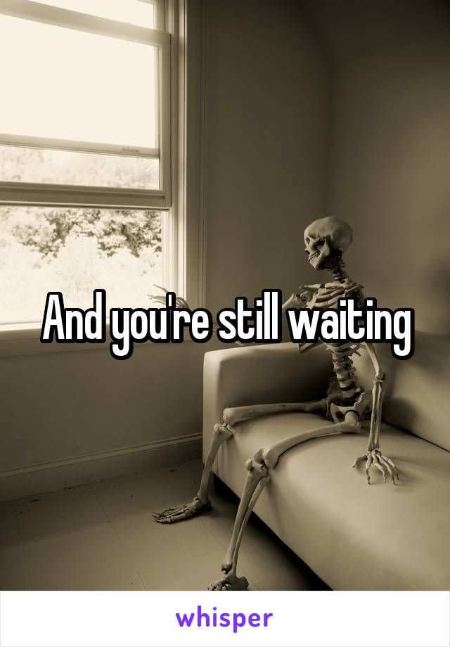 And you're still waiting