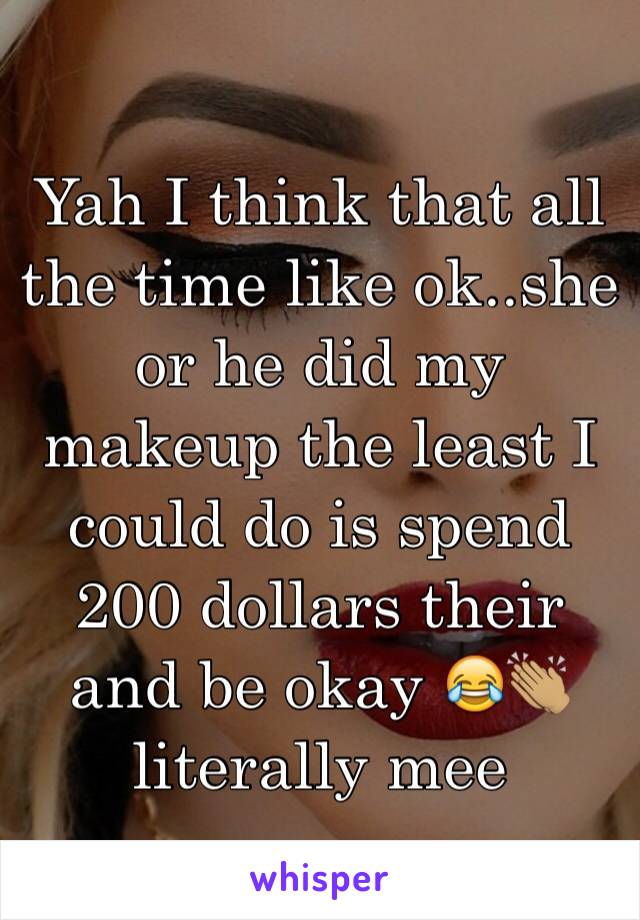 Yah I think that all the time like ok..she or he did my makeup the least I could do is spend 200 dollars their and be okay 😂👏🏽 literally mee