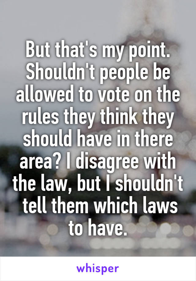 But that's my point. Shouldn't people be allowed to vote on the rules they think they should have in there area? I disagree with the law, but I shouldn't  tell them which laws to have.