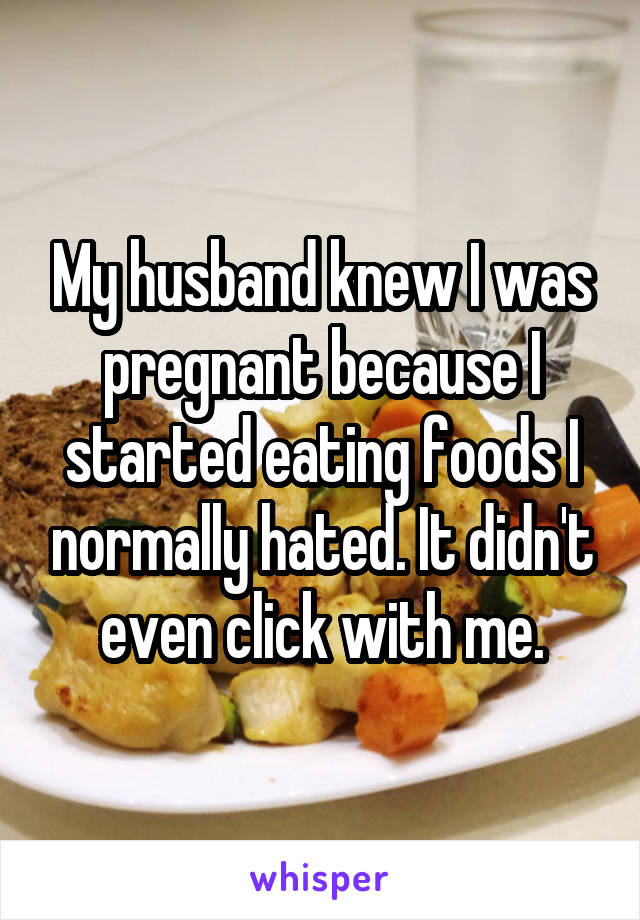 My husband knew I was pregnant because I started eating foods I normally hated. It didn't even click with me.