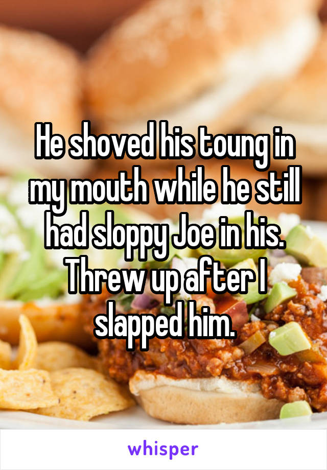 He shoved his toung in my mouth while he still had sloppy Joe in his. Threw up after I slapped him.