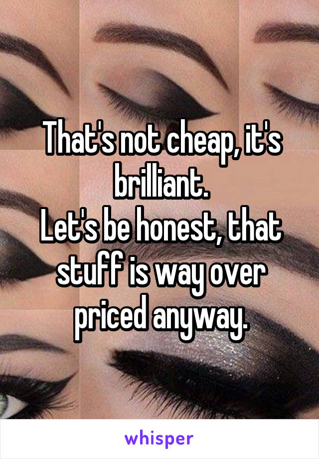 That's not cheap, it's brilliant.
Let's be honest, that stuff is way over priced anyway.