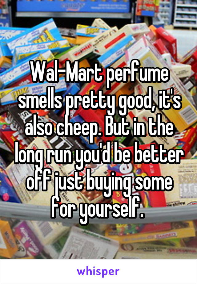 Wal-Mart perfume smells pretty good, it's also cheep. But in the long run you'd be better off just buying some for yourself. 