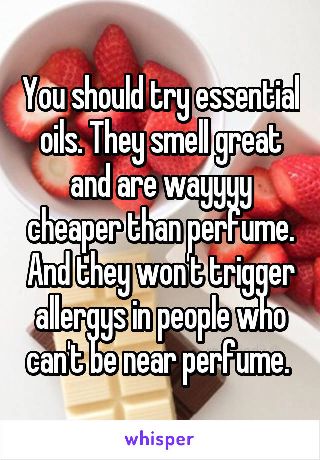 You should try essential oils. They smell great and are wayyyy cheaper than perfume. And they won't trigger allergys in people who can't be near perfume. 