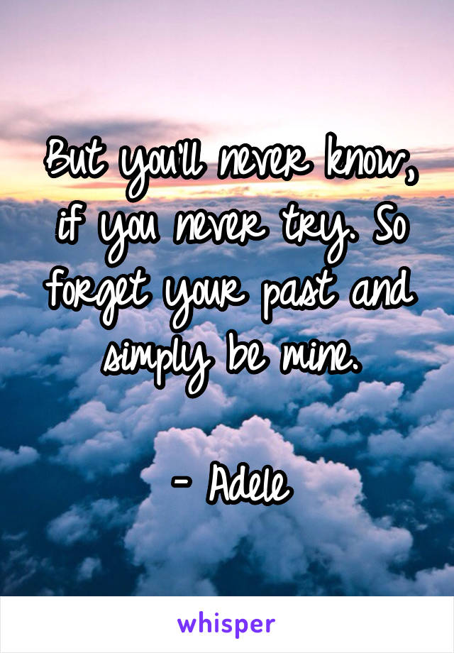 But you'll never know, if you never try. So forget your past and simply be mine.

- Adele