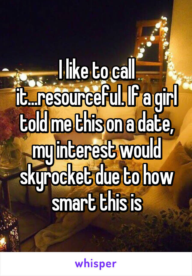 I like to call it...resourceful. If a girl told me this on a date, my interest would skyrocket due to how smart this is
