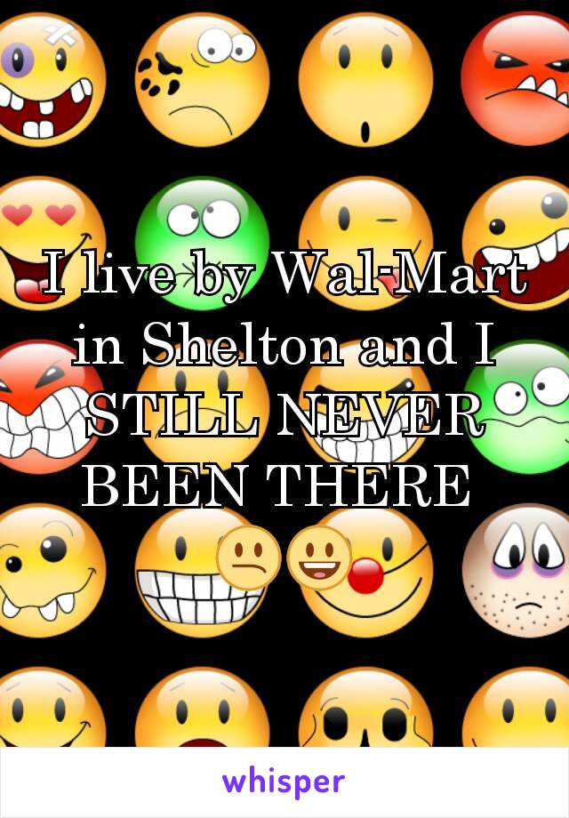 I live by Wal-Mart in Shelton and I STILL NEVER BEEN THERE 
😕😃