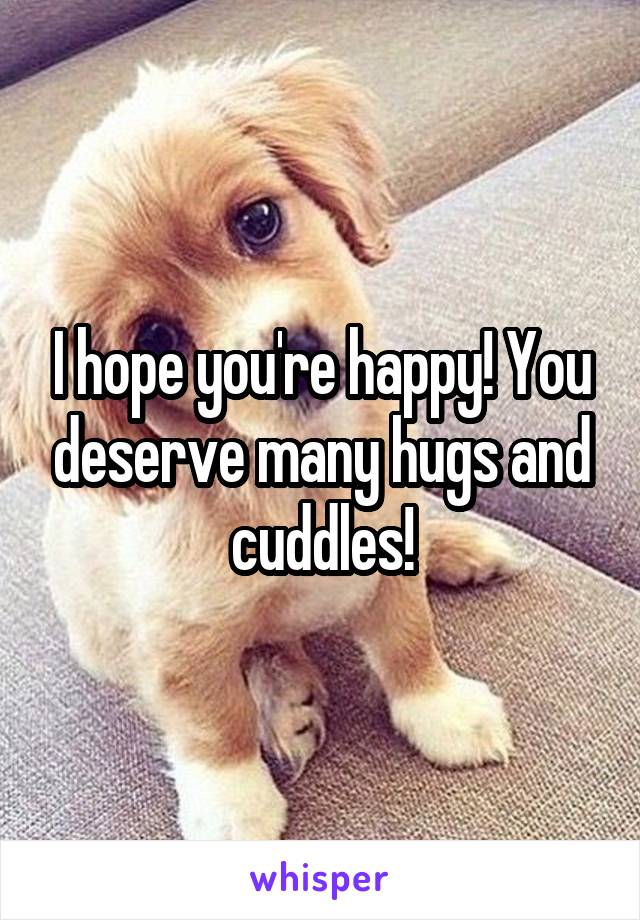 I hope you're happy! You deserve many hugs and cuddles!