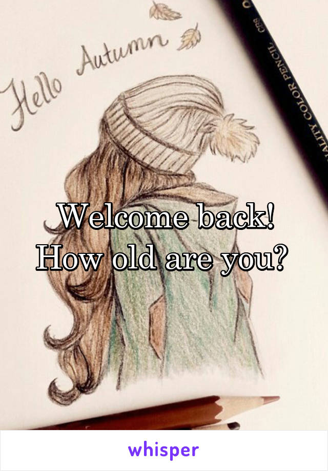 Welcome back! How old are you? 