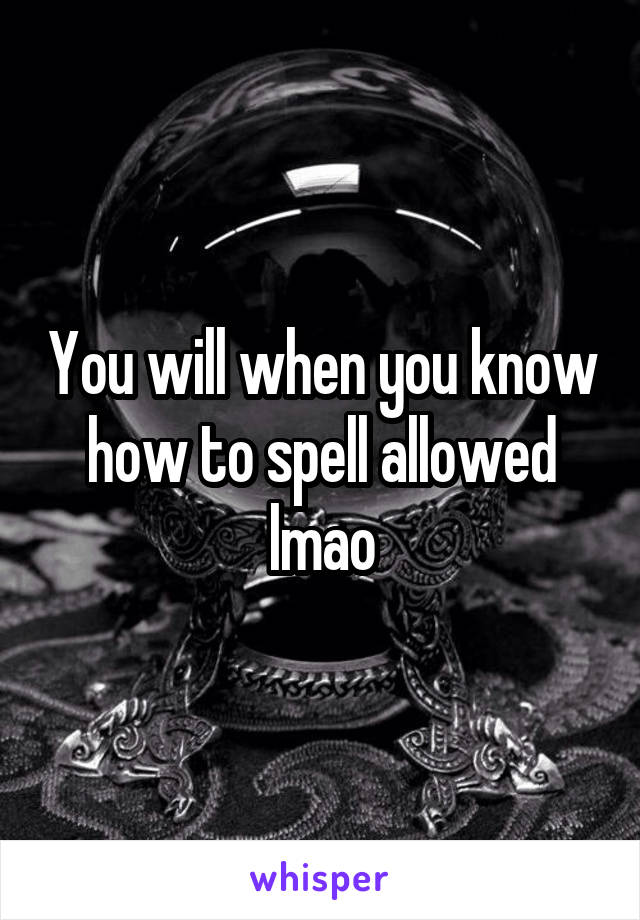 You will when you know how to spell allowed lmao