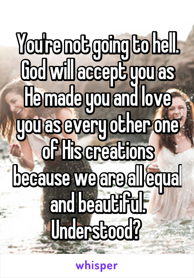You're not going to hell. God will accept you as He made you and love you as every other one of His creations because we are all equal and beautiful. Understood? 