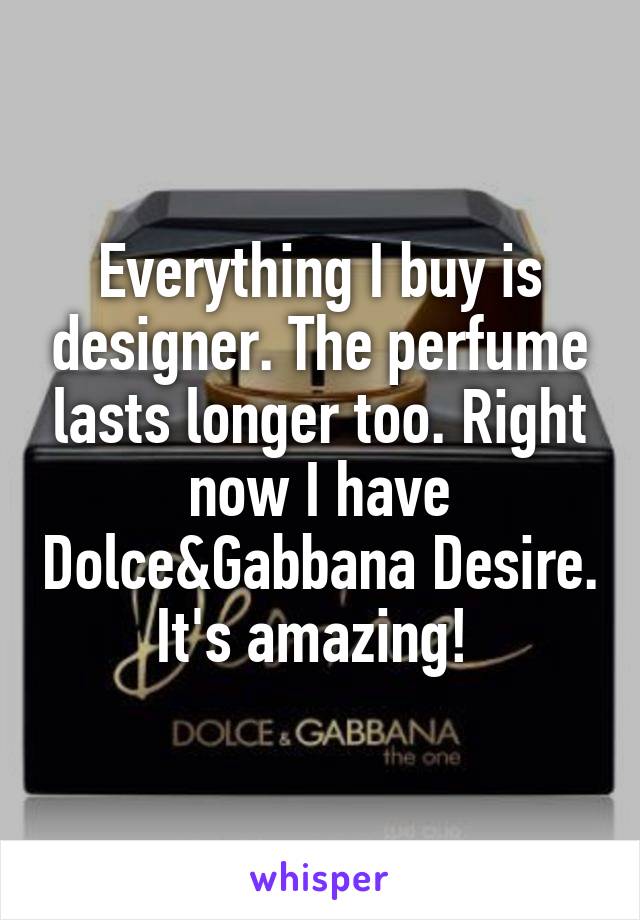 Everything I buy is designer. The perfume lasts longer too. Right now I have Dolce&Gabbana Desire. It's amazing! 