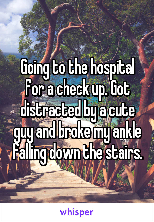 Going to the hospital for a check up. Got distracted by a cute guy and broke my ankle falling down the stairs.