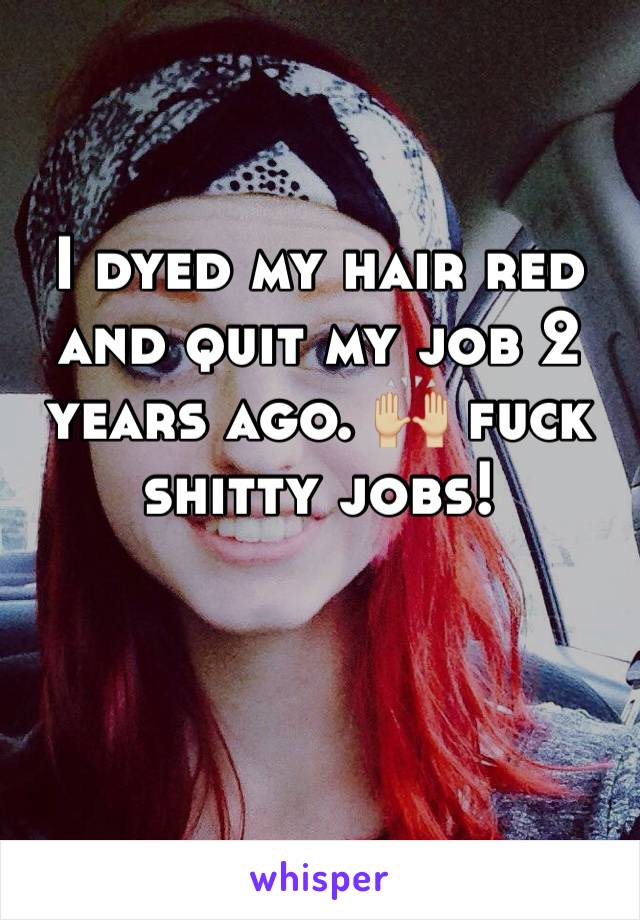 I dyed my hair red and quit my job 2 years ago. 🙌🏼 fuck shitty jobs!