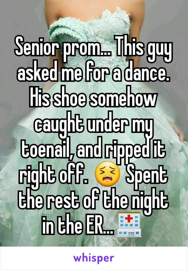 Senior prom... This guy asked me for a dance. His shoe somehow caught under my toenail, and ripped it right off. 😣 Spent the rest of the night in the ER...🏥