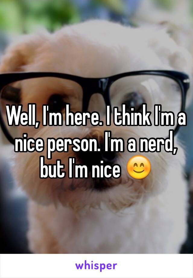 Well, I'm here. I think I'm a nice person. I'm a nerd, but I'm nice 😊
