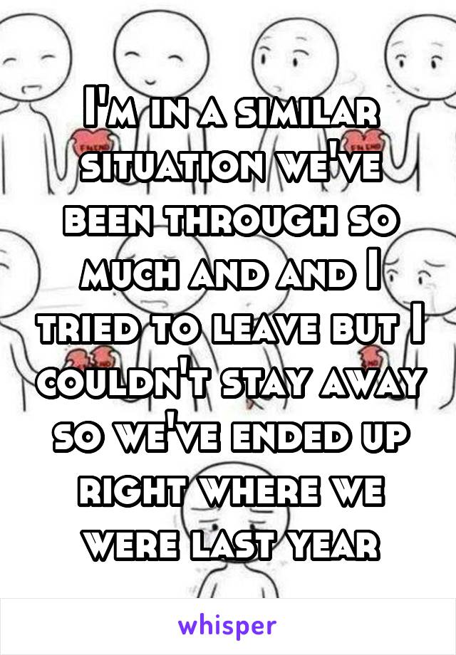 I'm in a similar situation we've been through so much and and I tried to leave but I couldn't stay away so we've ended up right where we were last year