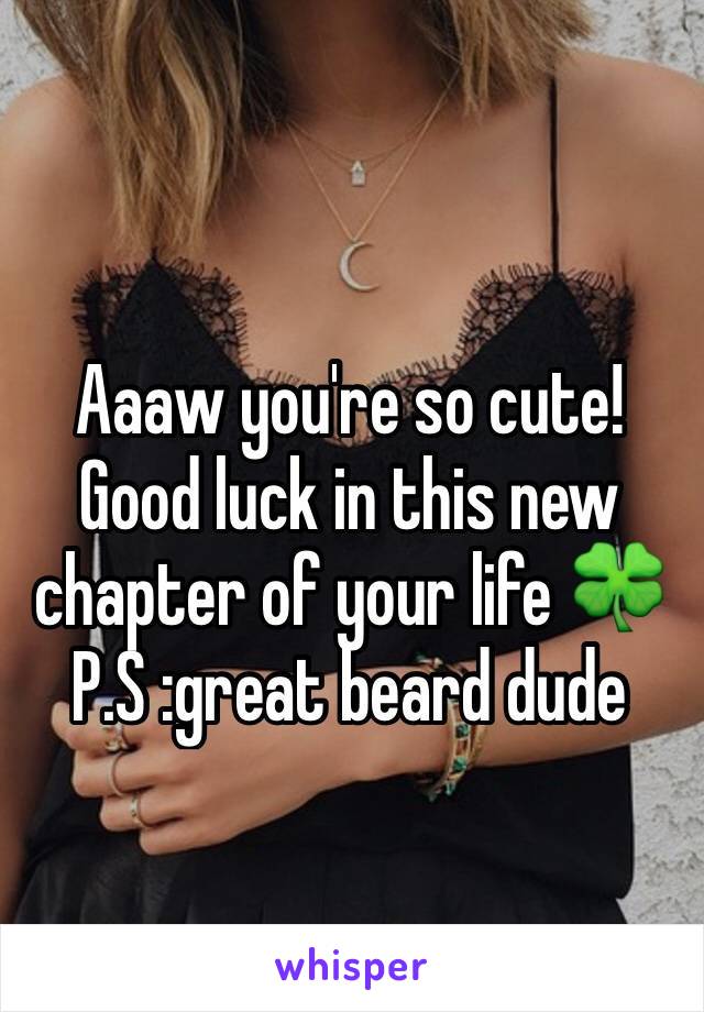 Aaaw you're so cute! 
Good luck in this new chapter of your life 🍀
P.S :great beard dude