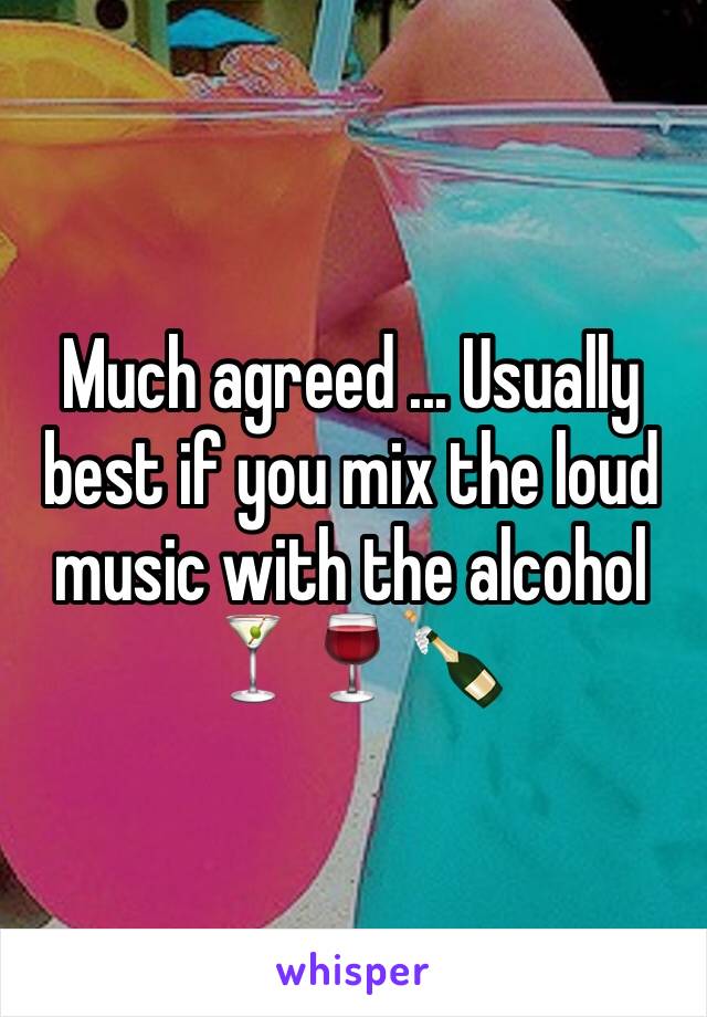 Much agreed ... Usually best if you mix the loud music with the alcohol 🍸🍷🍾