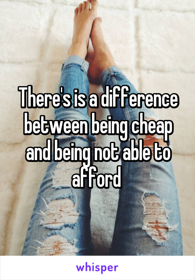 There's is a difference between being cheap and being not able to afford 