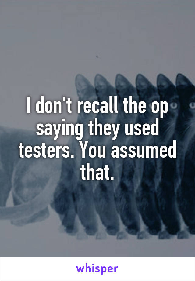 I don't recall the op saying they used testers. You assumed that.