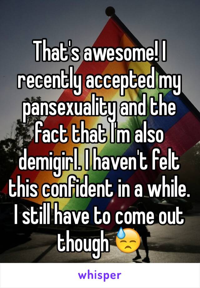 That's awesome! I recently accepted my pansexuality and the fact that I'm also demigirl. I haven't felt this confident in a while. I still have to come out though 😓