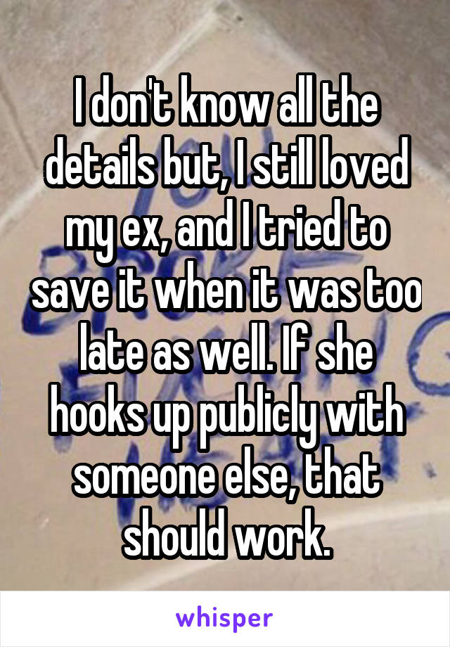 I don't know all the details but, I still loved my ex, and I tried to save it when it was too late as well. If she hooks up publicly with someone else, that should work.