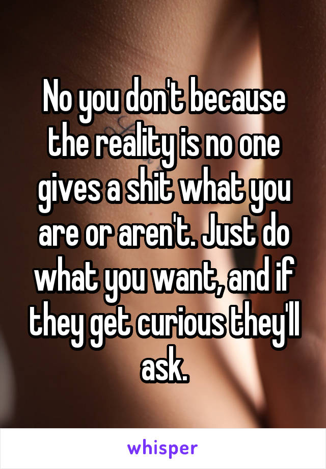 No you don't because the reality is no one gives a shit what you are or aren't. Just do what you want, and if they get curious they'll ask.
