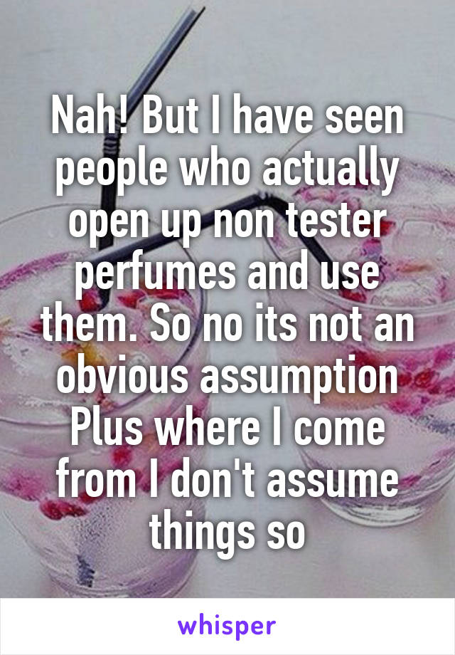 Nah! But I have seen people who actually open up non tester perfumes and use them. So no its not an obvious assumption
Plus where I come from I don't assume things so